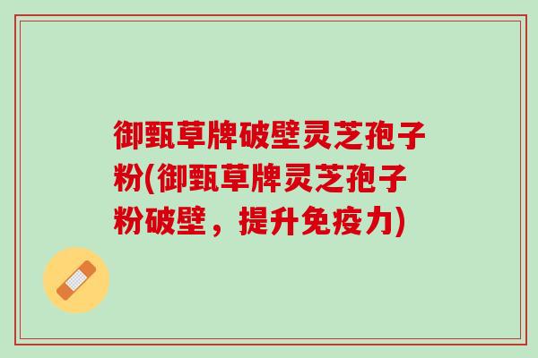 御甄草牌破壁灵芝孢子粉(御甄草牌灵芝孢子粉破壁，提升免疫力)