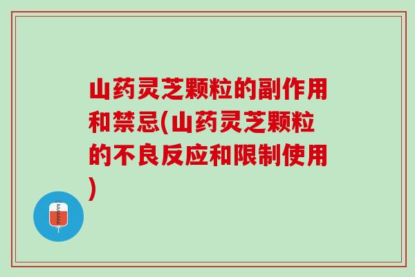 山药灵芝颗粒的副作用和禁忌(山药灵芝颗粒的不良反应和限制使用)
