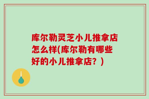 库尔勒灵芝小儿推拿店怎么样(库尔勒有哪些好的小儿推拿店？)
