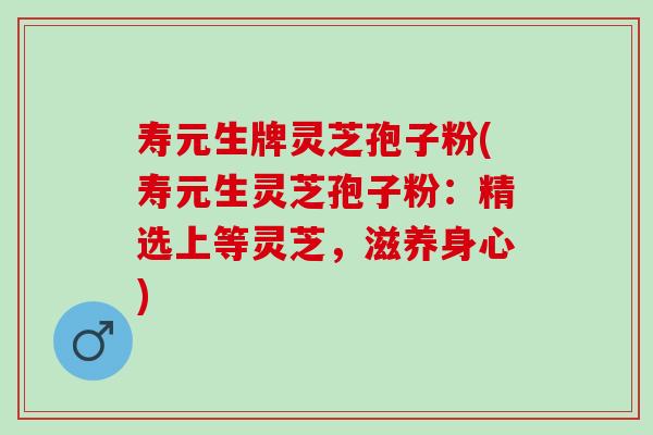 寿元生牌灵芝孢子粉(寿元生灵芝孢子粉：精选上等灵芝，滋养身心)