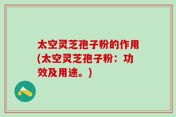 太空灵芝孢子粉的作用(太空灵芝孢子粉：功效及用途。)