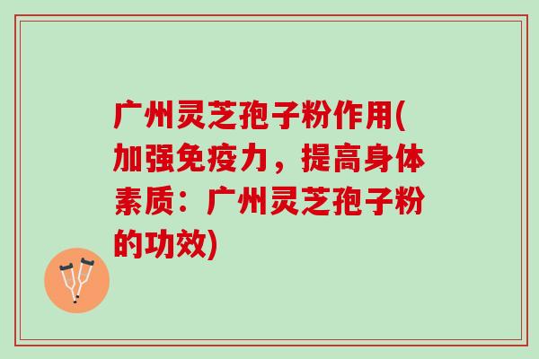 广州灵芝孢子粉作用(加强免疫力，提高身体素质：广州灵芝孢子粉的功效)