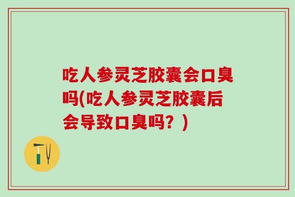 吃人参灵芝胶囊会口臭吗(吃人参灵芝胶囊后会导致口臭吗？)