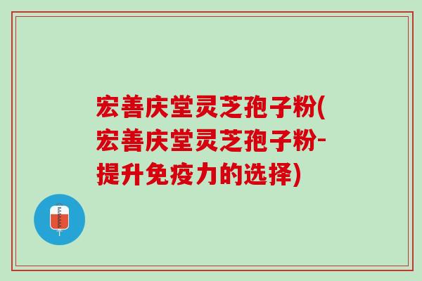 宏善庆堂灵芝孢子粉(宏善庆堂灵芝孢子粉-提升免疫力的选择)
