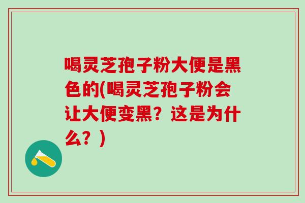 喝灵芝孢子粉大便是黑色的(喝灵芝孢子粉会让大便变黑？这是为什么？)