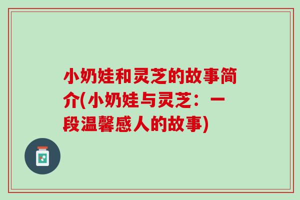 小奶娃和灵芝的故事简介(小奶娃与灵芝:一段温馨感人的故事) 小奶娃和灵芝的故事简介(小奶娃与灵芝:一段温馨感人的故事)