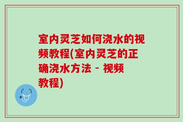 室内灵芝如何浇水的视频教程(室内灵芝的正确浇水方法 - 视频教程) 室内灵芝如何浇水的视频教程(室内灵芝的正确浇水方法 - 视频教程)