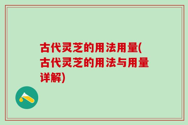 古代灵芝的用法用量(古代灵芝的用法与用量详解)