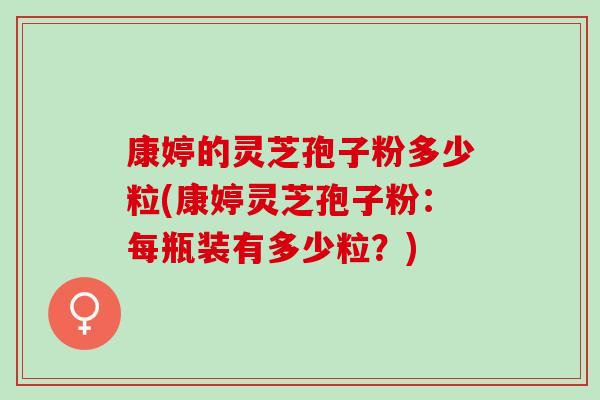 康婷的灵芝孢子粉多少粒(康婷灵芝孢子粉：每瓶装有多少粒？)