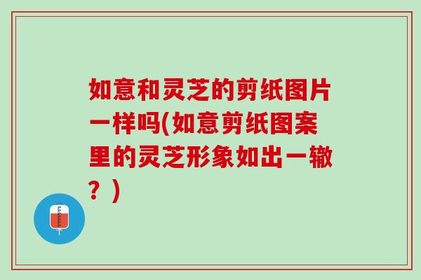 如意和灵芝的剪纸图片一样吗(如意剪纸图案里的灵芝形象如出一辙？)
