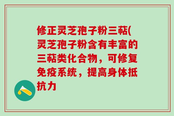 修正灵芝孢子粉三萜(灵芝孢子粉含有丰富的三萜类化合物,可修复免疫系统,提高身体抵抗力 修正灵芝孢子粉三萜(灵芝孢子粉含有丰富的三萜类化合物,可修复免疫系统,提高身体抵抗力