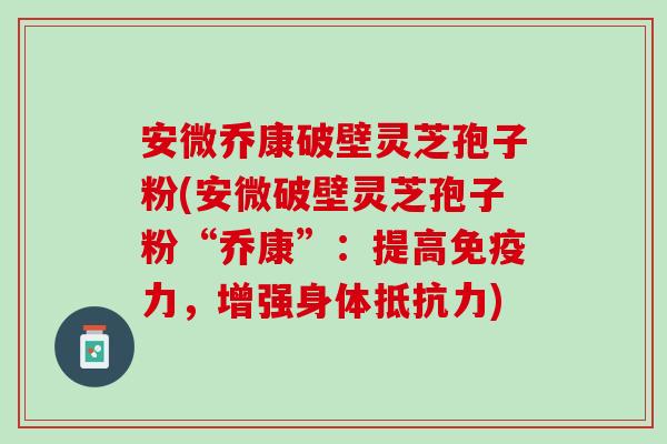 安微乔康破壁灵芝孢子粉(安微破壁灵芝孢子粉“乔康”：提高免疫力，增强身体抵抗力)