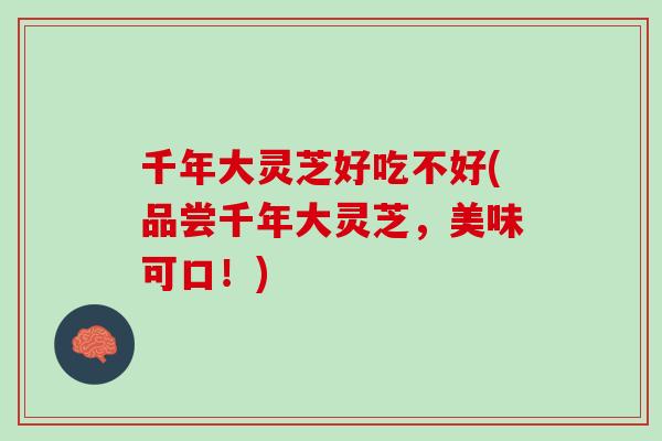 千年大灵芝好吃不好(品尝千年大灵芝，美味可口！)