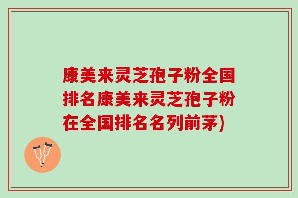 康美来灵芝孢子粉全国排名康美来灵芝孢子粉在全国排名名列前茅)