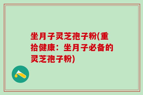 坐月子灵芝孢子粉(重拾健康：坐月子必备的灵芝孢子粉)