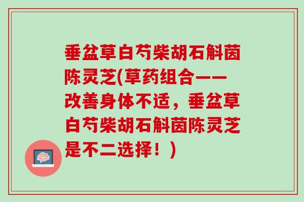 垂盆草白芍柴胡石斛茵陈灵芝(草药组合——改善身体不适，垂盆草白芍柴胡石斛茵陈灵芝是不二选择！)