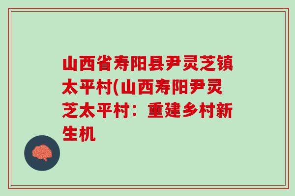 山西省寿阳县尹灵芝镇太平村(山西寿阳尹灵芝太平村：重建乡村新生机
