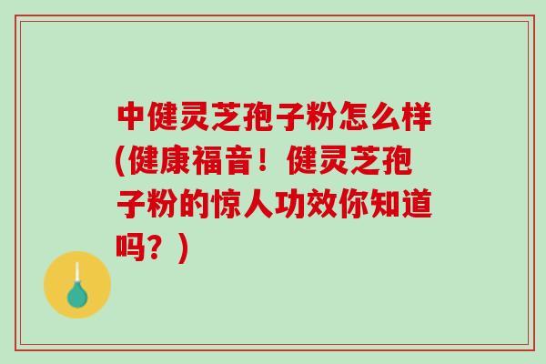 中健灵芝孢子粉怎么样(健康福音！健灵芝孢子粉的惊人功效你知道吗？)