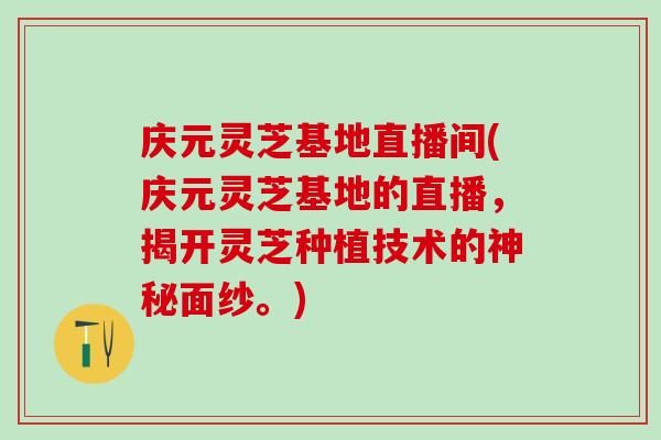 庆元灵芝基地直播间(庆元灵芝基地的直播，揭开灵芝种植技术的神秘面纱。)