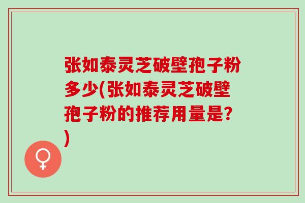 张如泰灵芝破壁孢子粉多少(张如泰灵芝破壁孢子粉的推荐用量是?) 张如泰灵芝破壁孢子粉多少(张如泰灵芝破壁孢子粉的推荐用量是?)