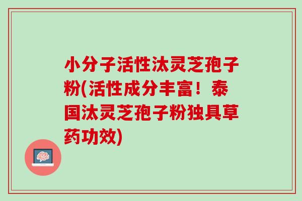 小分子活性汰灵芝孢子粉(活性成分丰富！泰国汰灵芝孢子粉独具草药功效)