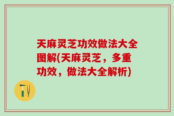 天麻灵芝功效做法大全图解(天麻灵芝,多重功效,做法大全解析) 天麻灵芝功效做法大全图解(天麻灵芝,多重功效,做法大全解析)