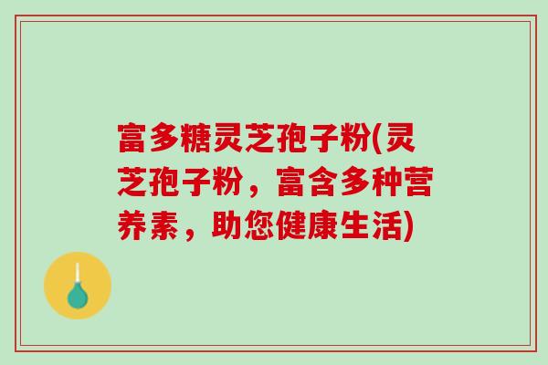 富多糖灵芝孢子粉(灵芝孢子粉，富含多种营养素，助您健康生活)