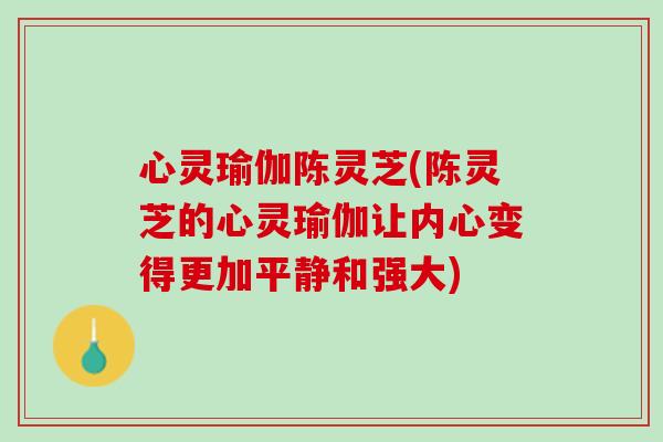 心灵瑜伽陈灵芝(陈灵芝的心灵瑜伽让内心变得更加平静和强大)
