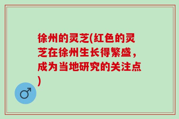 徐州的灵芝(红色的灵芝在徐州生长得繁盛，成为当地研究的关注点)