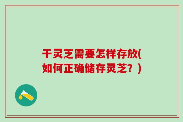 干灵芝需要怎样存放(如何正确储存灵芝?) 干灵芝需要怎样存放(如何正确储存灵芝?)
