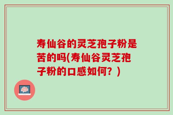 寿仙谷的灵芝孢子粉是苦的吗(寿仙谷灵芝孢子粉的口感如何？)