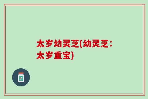 太岁幼灵芝(幼灵芝：太岁重宝)