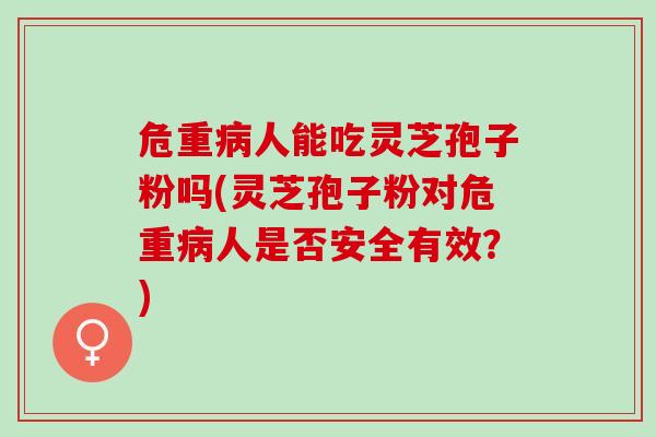 危重人能吃灵芝孢子粉吗(灵芝孢子粉对危重人是否安全有效?) 危重人能吃灵芝孢子粉吗(灵芝孢子粉对危重人是否安全有效?)