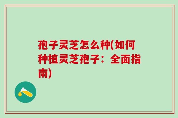 孢子灵芝怎么种(如何种植灵芝孢子：全面指南)