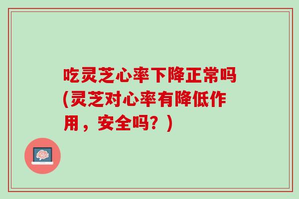 吃灵芝心率下降正常吗(灵芝对心率有降低作用，安全吗？)