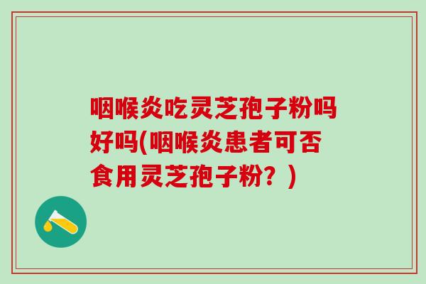 咽喉炎吃灵芝孢子粉吗好吗(咽喉炎患者可否食用灵芝孢子粉？)