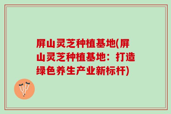 屏山灵芝种植基地(屏山灵芝种植基地：打造绿色养生产业新标杆)