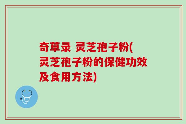 奇草录 灵芝孢子粉(灵芝孢子粉的保健功效及食用方法) 奇草录 灵芝孢子粉(灵芝孢子粉的保健功效及食用方法)