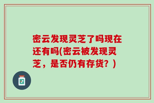 密云发现灵芝了吗现在还有吗(密云被发现灵芝，是否仍有存货？)