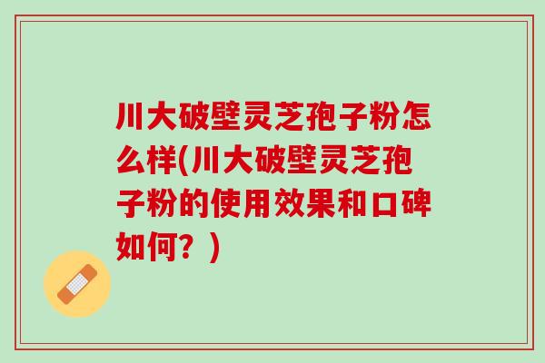 川大破壁灵芝孢子粉怎么样(川大破壁灵芝孢子粉的使用效果和口碑如何?) 川大破壁灵芝孢子粉怎么样(川大破壁灵芝孢子粉的使用效果和口碑如何?)