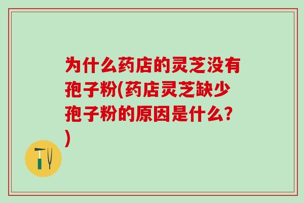 为什么药店的灵芝没有孢子粉(药店灵芝缺少孢子粉的原因是什么？)