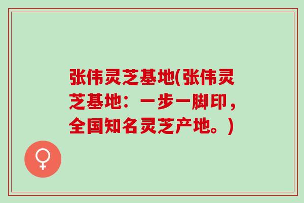 张伟灵芝基地(张伟灵芝基地:一步一脚印,全国知名灵芝产地。) 张伟灵芝基地(张伟灵芝基地:一步一脚印,全国知名灵芝产地。)