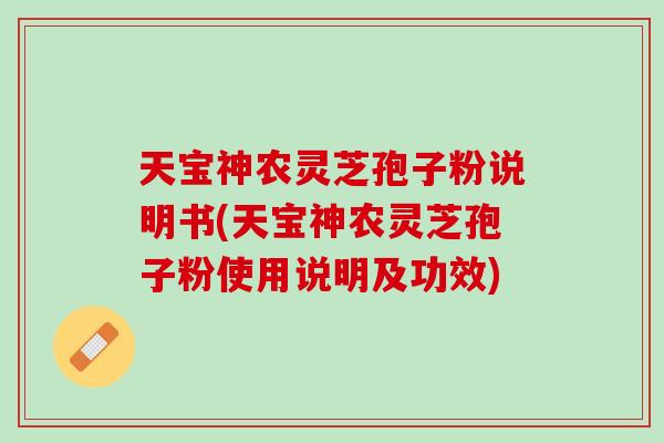 天宝神农灵芝孢子粉说明书(天宝神农灵芝孢子粉使用说明及功效) 天宝神农灵芝孢子粉说明书(天宝神农灵芝孢子粉使用说明及功效)