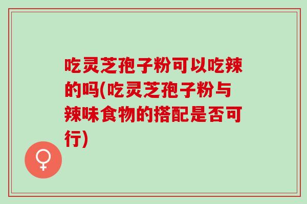 吃灵芝孢子粉可以吃辣的吗(吃灵芝孢子粉与辣味食物的搭配是否可行)