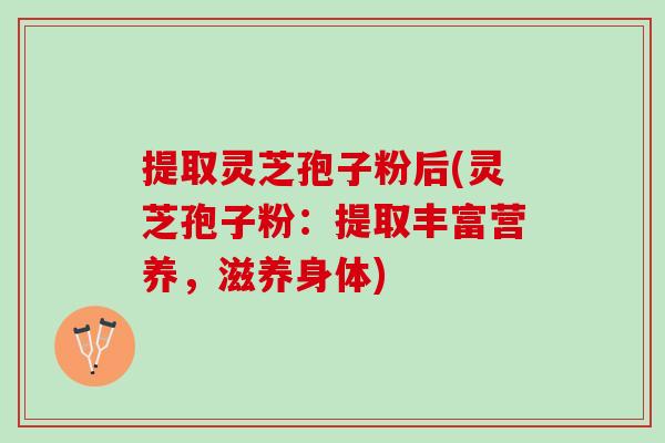 提取灵芝孢子粉后(灵芝孢子粉：提取丰富营养，滋养身体)