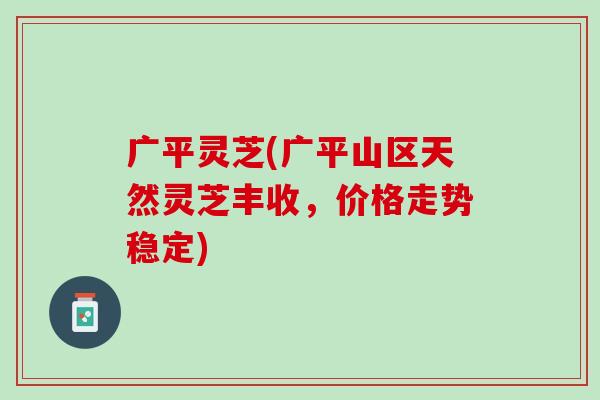 广平灵芝(广平山区天然灵芝丰收，价格走势稳定)