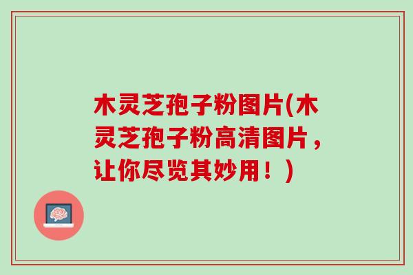 木灵芝孢子粉图片(木灵芝孢子粉高清图片,让你尽览其妙用!) 木灵芝孢子粉图片(木灵芝孢子粉高清图片,让你尽览其妙用!)