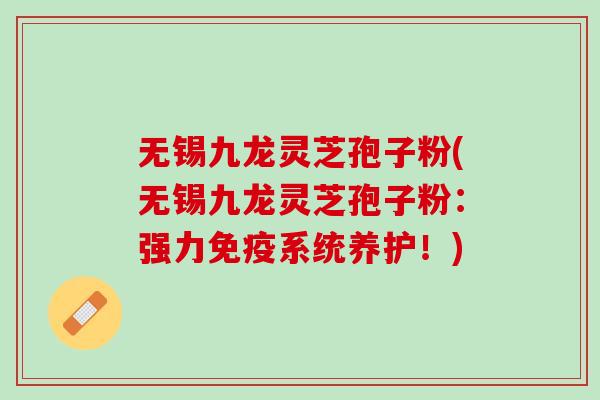 无锡九龙灵芝孢子粉(无锡九龙灵芝孢子粉：强力免疫系统养护！)