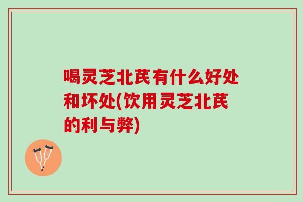 喝灵芝北芪有什么好处和坏处(饮用灵芝北芪的利与弊)