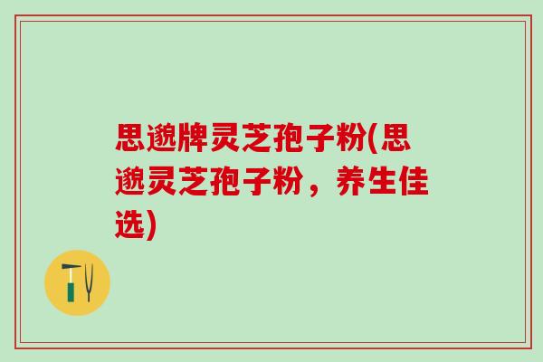 思邈牌灵芝孢子粉(思邈灵芝孢子粉，养生佳选)
